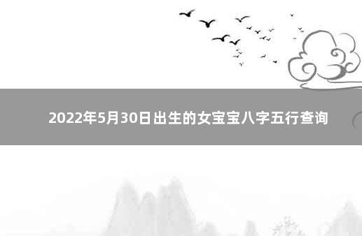 2022年5月30日出生的女宝宝八字五行查询