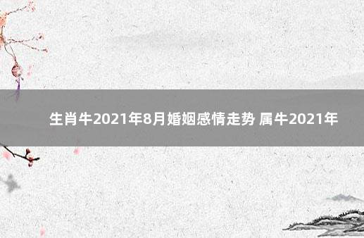 生肖牛2021年8月婚姻感情走势 属牛2021年农历八月 感情