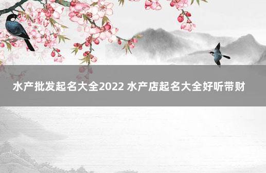 水产批发起名大全2022 水产店起名大全好听带财