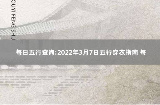 每日五行查询:2022年3月7日五行穿衣指南 每日穿衣指南颜色