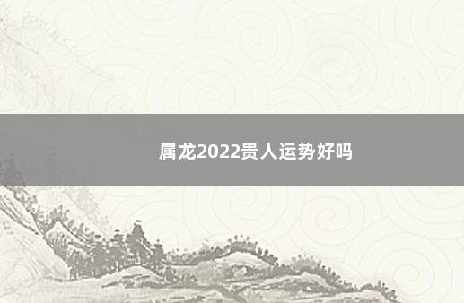 属龙2022贵人运势好吗