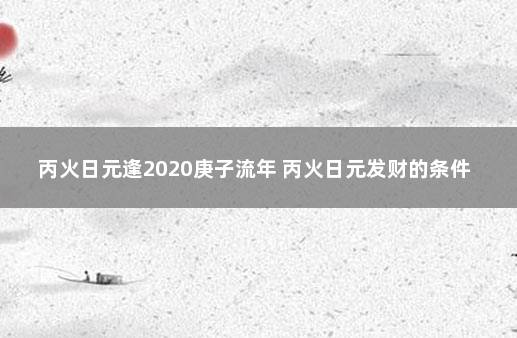 丙火日元逢2020庚子流年 丙火日元发财的条件