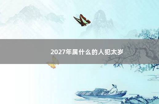 2027年属什么的人犯太岁