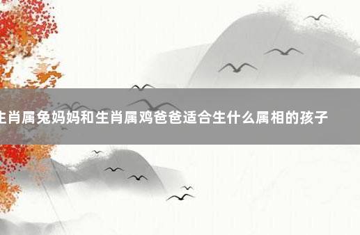 生肖属兔妈妈和生肖属鸡爸爸适合生什么属相的孩子 属牛和属虎的合得来吗