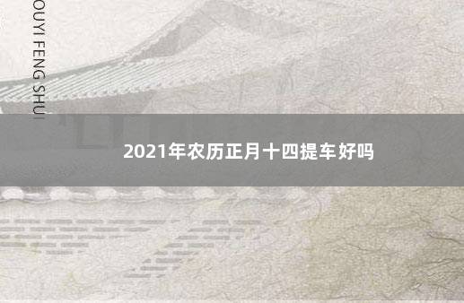 2021年农历正月十四提车好吗