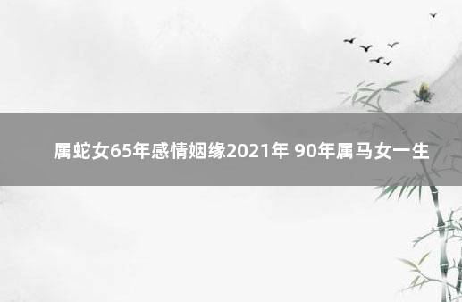 属蛇女65年感情姻缘2021年 90年属马女一生劫难