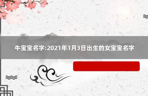 牛宝宝名字:2021年1月3日出生的女宝宝名字 属牛男孩名字大全