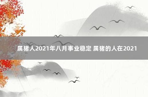 属猪人2021年八月事业稳定 属猪的人在2021年事业怎么样