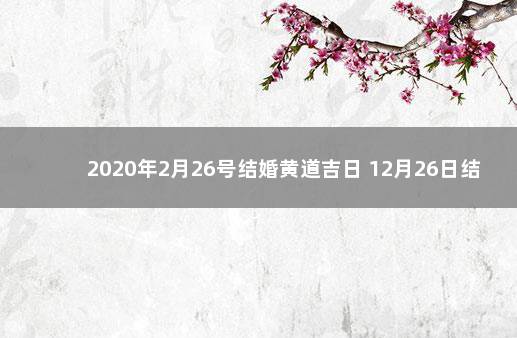 2020年2月26号结婚黄道吉日 12月26日结婚好不好