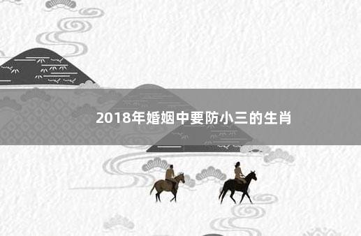 2018年婚姻中要防小三的生肖