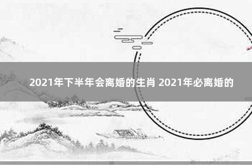 2021年下半年会离婚的生肖 2021年必离婚的四大生肖