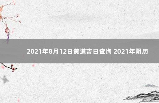 2021年8月12日黄道吉日查询 2021年阴历8月12日是黄道吉日吗