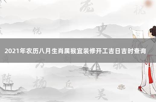 2021年农历八月生肖属猴宜装修开工吉日吉时查询 2021年生肖猴入宅最好的日子