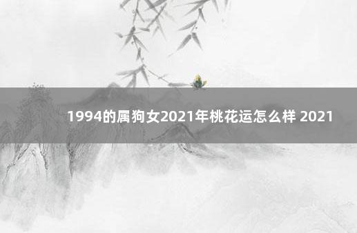 1994的属狗女2021年桃花运怎么样 2021年属狗女性桃花运