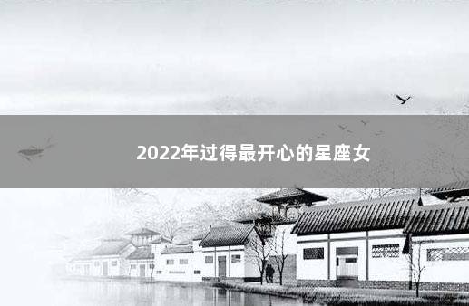 2022年过得最开心的星座女