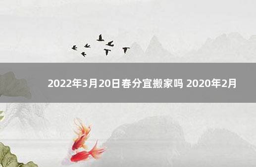 2022年3月20日春分宜搬家吗 2020年2月宜搬家的日子有哪些