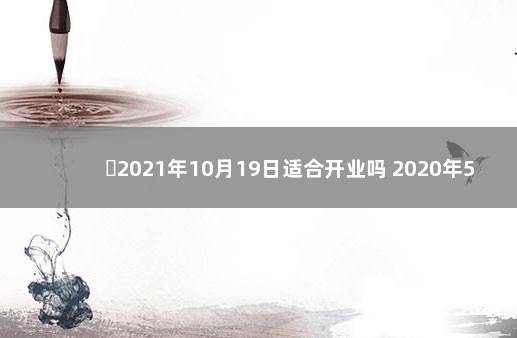 ​2021年10月19日适合开业吗 2020年5月20日黄历