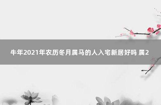 牛年2021年农历冬月属马的人入宅新居好吗 属2020属马的搬家吉日和时间