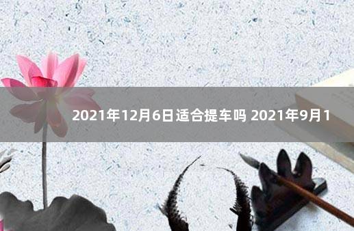 2021年12月6日适合提车吗 2021年9月12号可以提车吗