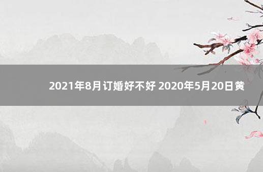 2021年8月订婚好不好 2020年5月20日黄历