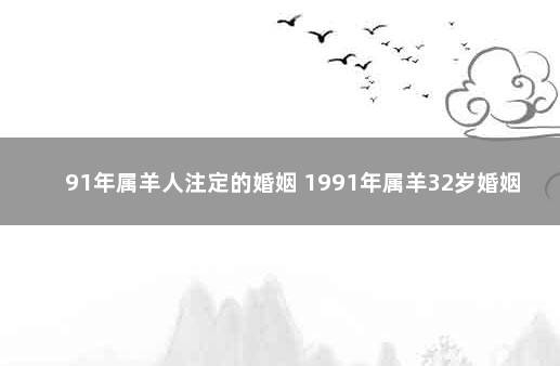 91年属羊人注定的婚姻 1991年属羊32岁婚姻