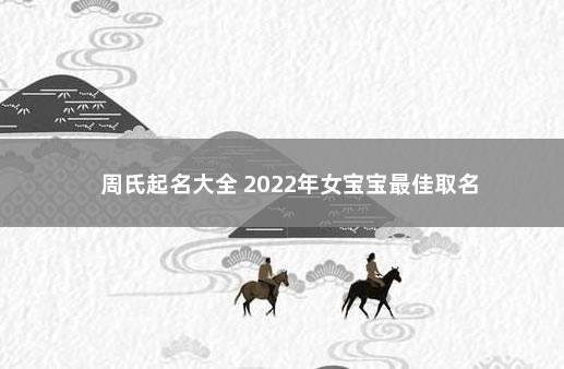 周氏起名大全 2022年女宝宝最佳取名