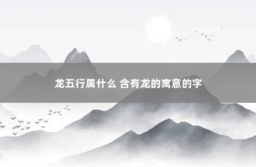 龙五行属什么 含有龙的寓意的字