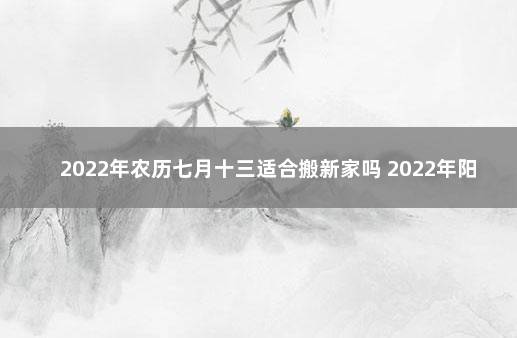 2022年农历七月十三适合搬新家吗 2022年阳历三月搬家吉日查询