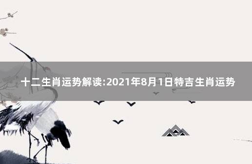 十二生肖运势解读:2021年8月1日特吉生肖运势 2021.9.8日十二生肖独家运势