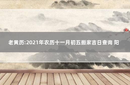 老黄历:2021年农历十一月初五搬家吉日查询 阳历十一月搬家黄道吉日