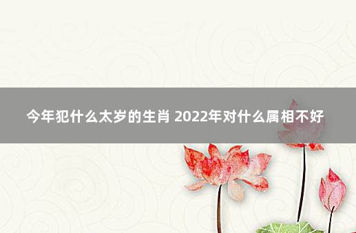 今年犯什么太岁的生肖 2022年对什么属相不好