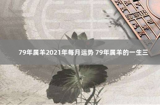 79年属羊2021年每月运势 79年属羊的一生三大劫难