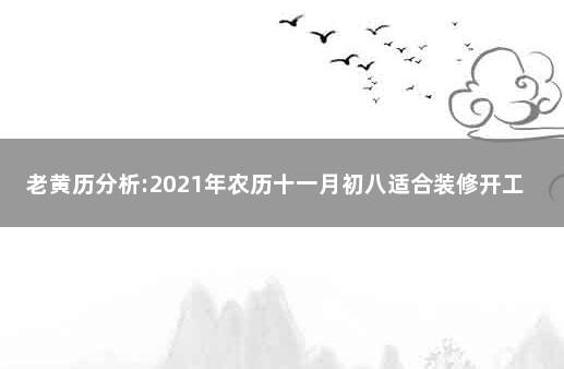 老黄历分析:2021年农历十一月初八适合装修开工吗 2020年农历正月十二老黄历