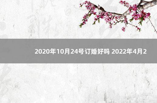 2020年10月24号订婚好吗 2022年4月24日适合结婚吗