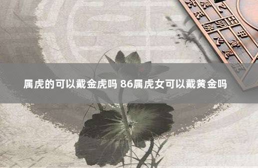 属虎的可以戴金虎吗 86属虎女可以戴黄金吗