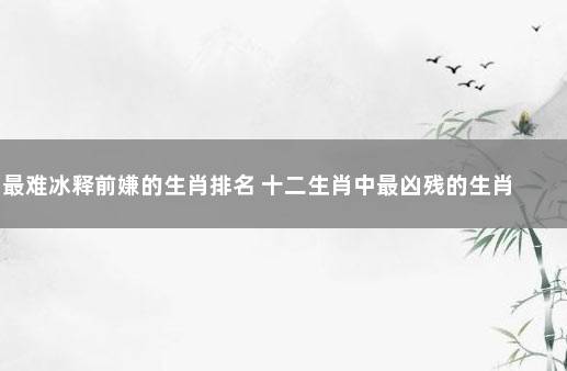 最难冰释前嫌的生肖排名 十二生肖中最凶残的生肖