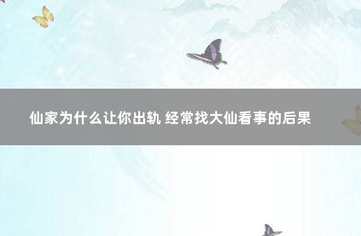 仙家为什么让你出轨 经常找大仙看事的后果