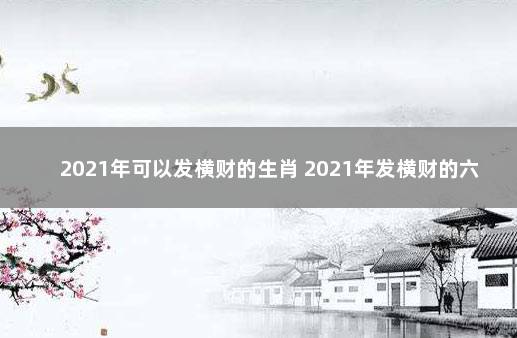 2021年可以发横财的生肖 2021年发横财的六大生肖