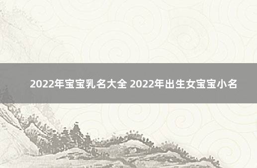 2022年宝宝乳名大全 2022年出生女宝宝小名