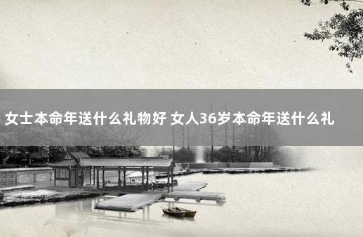 女士本命年送什么礼物好 女人36岁本命年送什么礼物