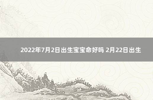 2022年7月2日出生宝宝命好吗 2月22日出生的人命好吗