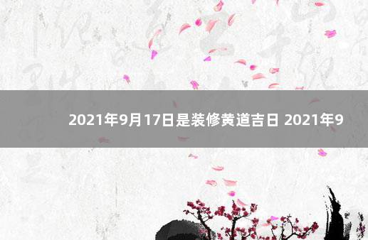 2021年9月17日是装修黄道吉日 2021年9月17日是好日子吗