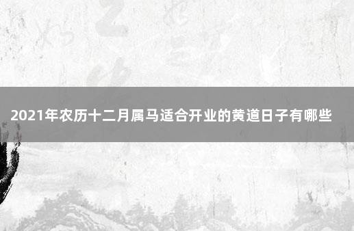 2021年农历十二月属马适合开业的黄道日子有哪些 78年属马财运