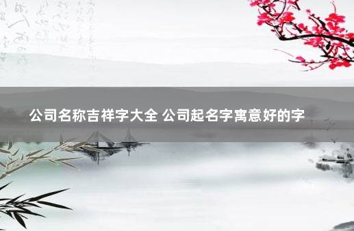 公司名称吉祥字大全 公司起名字寓意好的字