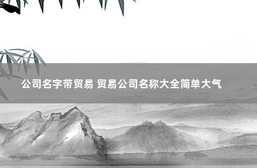 公司名字带贸易 贸易公司名称大全简单大气