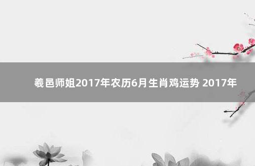 羲邑师姐2017年农历6月生肖鸡运势 2017年属鸡农历六月生