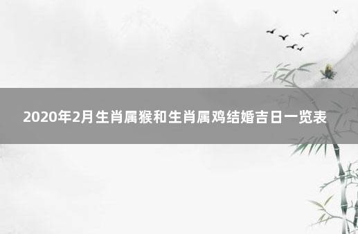 2020年2月生肖属猴和生肖属鸡结婚吉日一览表 1993年属鸡2020年结婚吉日