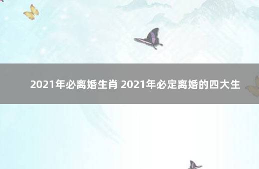 2021年必离婚生肖 2021年必定离婚的四大生肖女