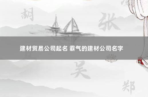 建材贸易公司起名 霸气的建材公司名字