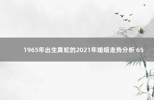 1965年出生属蛇的2021年婚姻走势分析 65年属蛇的2021年命运和财运